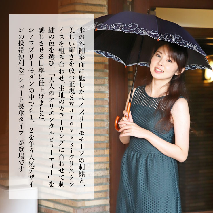 傘の外側前面に施したペイズリーモチーフの刺繍と、美しい輝きを放つ正規Swarovskiクリスタライズを組み合わせ。生地のカラーリングに合わせて刺繍の色を選び、「大人のオリエンタルビューティー」を感じさせる日傘に仕上げました。シノワズリーモダンの中でも1、2を争う人気デザインの携帯便利な「ショート長傘タイプ」が登場です。